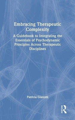 Embracing Therapeutic Complexity: A Guidebook to Integrating the Essentials of Psychodynamic Principles Across Therapeutic Disciplines by Gianotti, Patricia