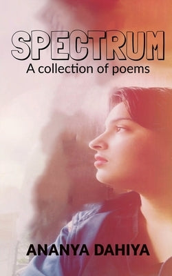 Spectrum: A collection of poems by Dahiya, Ananya