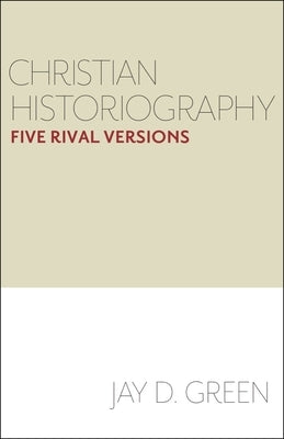Christian Historiography: Five Rival Versions by Green, Jay D.