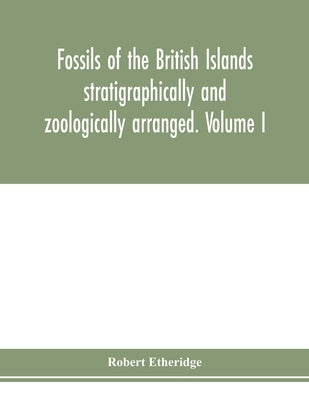 Fossils of the British Islands stratigraphically and zoologically arranged. Volume I. Palæozoic comprising the Cambrian, Silurian, Devonian, Carbonife by Etheridge, Robert