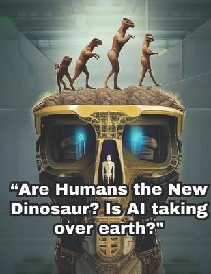 Humans the New Dinosaurs? Is AI taking over earth?" by Lopez Lopez, Michelle