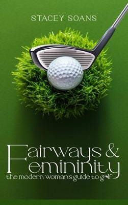 Fairways & Femininity: The Modern Womans Guide to Golf by Soans, Stacey