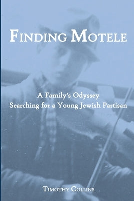 Finding Motele: A Family's Odyssey Searching for a Young Jewish Partisan by Collins, Timothy