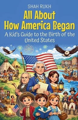 All About How America Began: A Kid's Guide to the Birth of the United States by Rukh, Shah