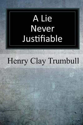 A Lie Never Justifiable: A Study in Ethics by Trumbull, Henry Clay