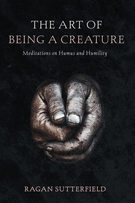 The Art of Being a Creature: Meditations on Humus and Humility by Sutterfield, Ragan