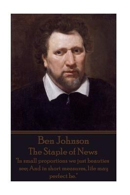 Ben Jonson - The Staple of News: "In small proportions we just beauties see; And in short measures, life may perfect be." by Jonson, Ben