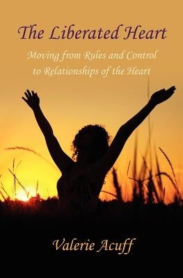 The Liberated Heart: Moving from Rules and Control to Relationships of the Heart by Acuff, Valerie