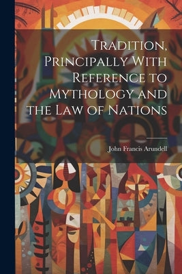 Tradition, Principally With Reference to Mythology and the Law of Nations by Arundell, John Francis