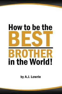 How to be the Best Brother in the World: Master the Art of Siblinghood by Lowrie, A. J.