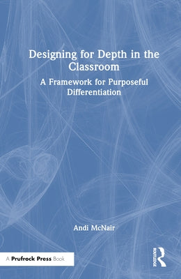 Designing for Depth in the Classroom: A Framework for Purposeful Differentiation by McNair, Andi
