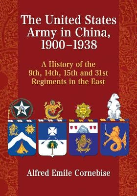 The United States Army in China, 1900-1938: A History of the 9th, 14th, 15th and 31st Regiments in the East by Cornebise, Alfred Emile