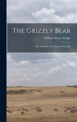 The Grizzly Bear: The Narrative of a Hunter-naturalist by Wright, William Henry