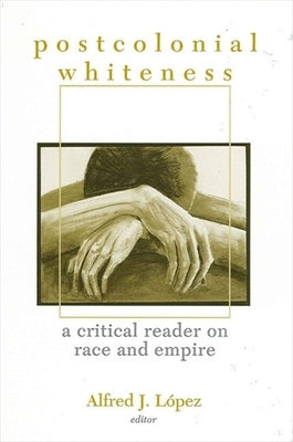 Postcolonial Whiteness: A Critical Reader on Race and Empire by López, Alfred J.
