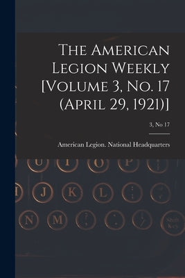 The American Legion Weekly [Volume 3, No. 17 (April 29, 1921)]; 3, no 17 by American Legion National Headquarters
