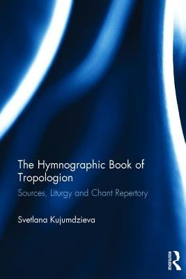The Hymnographic Book of Tropologion: Sources, Liturgy and Chant Repertory by Kujumdzieva, Svetlana