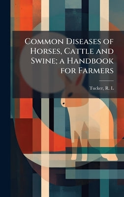 Common Diseases of Horses, Cattle and Swine; a Handbook for Farmers by L, Tucker R.