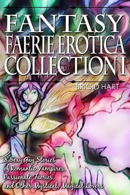 Fantasy Faerie Erotica Collection I: 8 Sexy Gay Stories of Romantic Vampires, Faeries, and Other Magical Lovers by Hart, Brigid