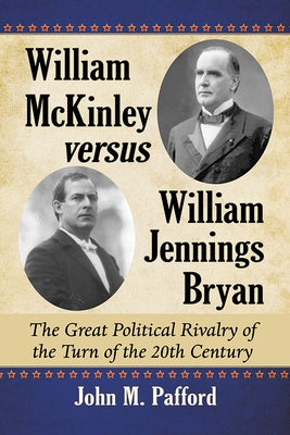 William McKinley versus William Jennings Bryan: The Great Political Rivalry of the Turn of the 20th Century by Pafford, John M.