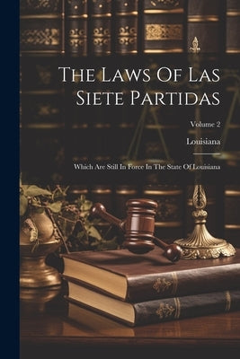The Laws Of Las Siete Partidas: Which Are Still In Force In The State Of Louisiana; Volume 2 by Louisiana