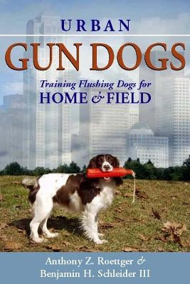 Urban Gun Dogs: Training Flushing Dogs for Home and Field by Roettger, Anthony Z.