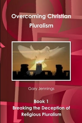 Overcoming Christian Pluralism Book 1 Breaking the Deception of Religious Pluralism by Jennings, Gary