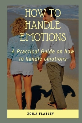 How to Handle Emotions: A Practical Guide on how to handle emotions by Flatley, Zoila