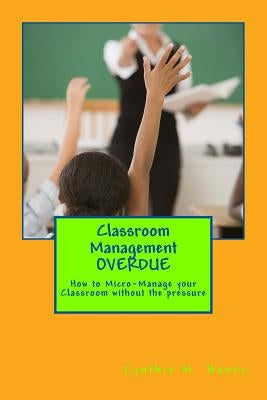 Classroom Management OVERDUE: How to Micro-Manage your Classroom without the pressure by Banks, Cynthia M.