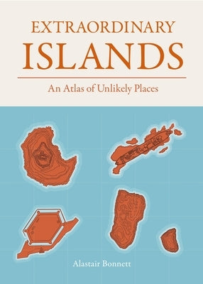 Extraordinary Islands: An Atlas of Unlikely Places by Bonnett, Alastair