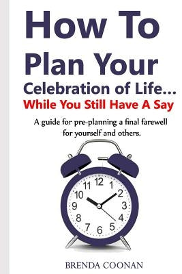 How to Plan Your Celebration of Life ...While You Still Have a Say: A guide for pre-planning a final farewell for yourself and others. by Coonan, Brenda