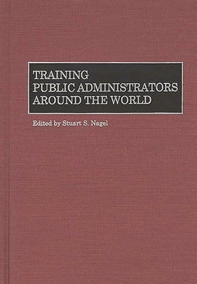 Training Public Administrators Around the World by Nagel, Stuart S.