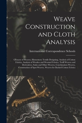 Weave Construction and Cloth Analysis: Glossary of Weaves, Elementary Textile Designing, Analysis of Cotton Fabrics, Analysis of Woolen and Worsted Fa by International Correspondence Schools