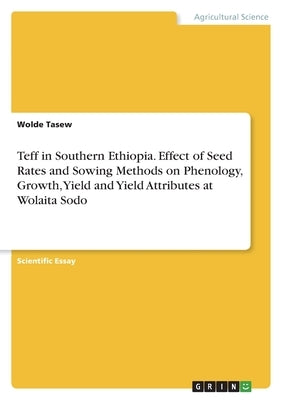 Teff in Southern Ethiopia. Effect of Seed Rates and Sowing Methods on Phenology, Growth, Yield and Yield Attributes at Wolaita Sodo by Tasew, Wolde