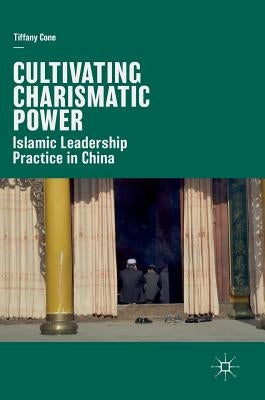Cultivating Charismatic Power: Islamic Leadership Practice in China by Cone, Tiffany