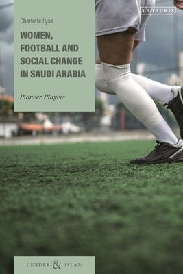 Women, Football and Social Change in Saudi Arabia: Pioneer Players by Lysa, Charlotte