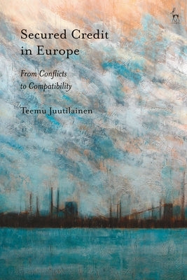 Secured Credit in Europe: From Conflicts to Compatibility by Juutilainen, Teemu