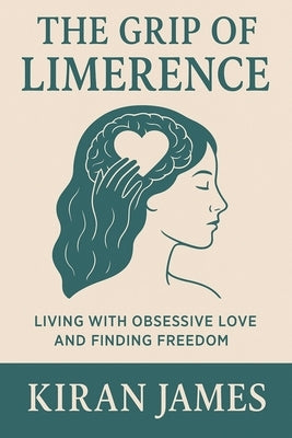 The Grip of Limerence: Living with Obsessive Love and Finding Freedom by James, Kiran