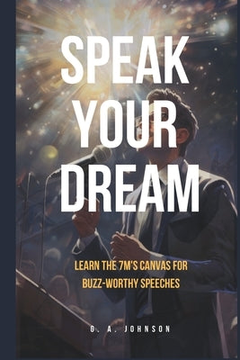 Speak Your Dream: Learn the 7Ms Canvas for Buzz-Worthy Speeches by Johnson, G. a.