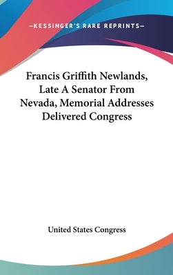 Francis Griffith Newlands, Late A Senator From Nevada, Memorial Addresses Delivered Congress by United States Congress