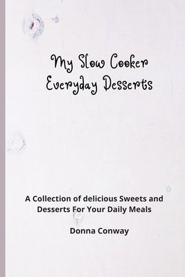 My Slow Cooker Everyday Desserts: A Collection of delicious Sweets and Desserts For Your Daily Meals by Conway, Donna