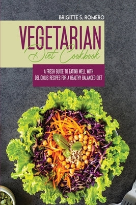 Vegetarian Diet Cookbook: A Fresh Guide to Eating Well with Delicious Recipes for a Healthy Balanced Diet by Romero, Brigitte S.