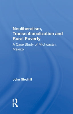 Neoliberalism, Transnationalization and Rural Poverty: A Case Study of Michoacan, Mexico by Gledhill, John