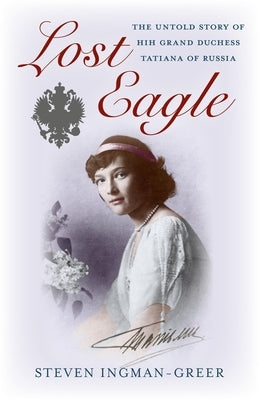 Lost Eagle: The Untold Story of Hih Grand Duchess Tatiana of Russia by Ingman-Greer, Steven