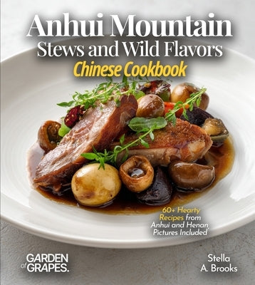Anhui Mountain Stews and Wild Flavors, Chinese Cookbook: 60+ Hearty Recipes from Anhui and Henan, Pictures Included by A. Brooks, Stella