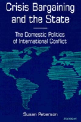 Crisis Bargaining and the State: The Domestic Politics of International Conflict by Peterson, Susan