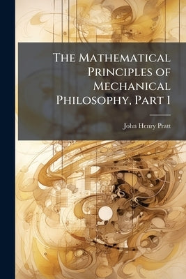 The Mathematical Principles of Mechanical Philosophy, Part 1 by Pratt, John Henry