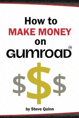 How to Make Money on Gumroad: The Ultimate Guide to Gumroad Success by Quinn, Steve