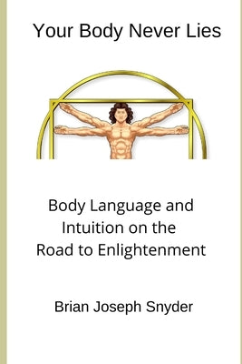Your Body Never Lies: Body Language and Intuition on the Road to Enlightenment by Snyder, Brian Joseph