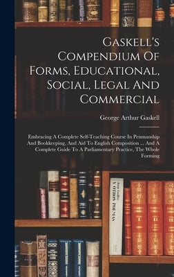 Gaskell's Compendium Of Forms, Educational, Social, Legal And Commercial: Embracing A Complete Self-teaching Course In Penmanship And Bookkeeping, And by Gaskell, George Arthur