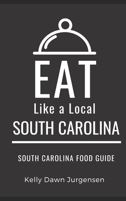 Eat Like a Local-South Carolina: South Carolina Food Guide by Jurgensen, Kelly Dawn